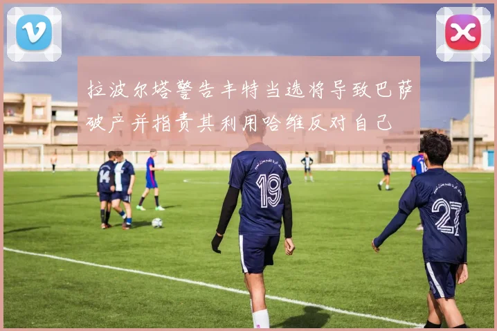 拉波尔塔警告丰特当选将导致巴萨破产并指责其利用哈维反对自己