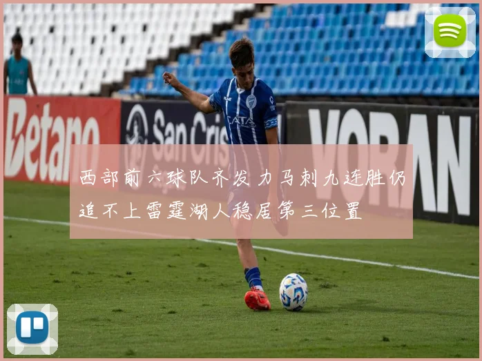 西部前六球队齐发力马刺九连胜仍追不上雷霆湖人稳居第三位置