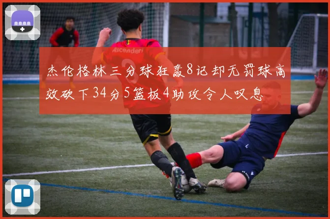 杰伦格林三分球狂轰8记却无罚球高效砍下34分5篮板4助攻令人叹息