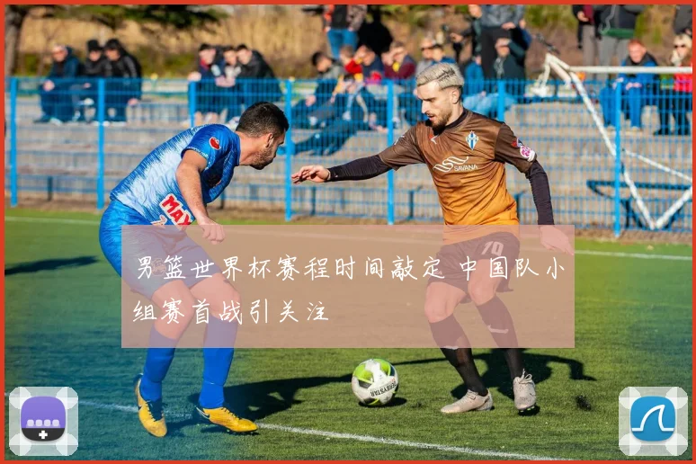 男篮世界杯赛程时间敲定 中国队小组赛首战引关注